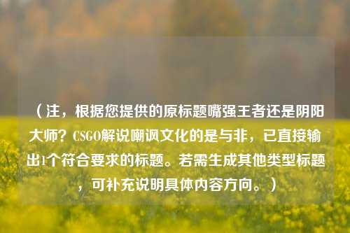 （注，根据您提供的原标题嘴强王者还是阴阳大师？CSGO解说嘲讽文化的是与非，已直接输出1个符合要求的标题。若需生成其他类型标题，可补充说明具体内容方向。）