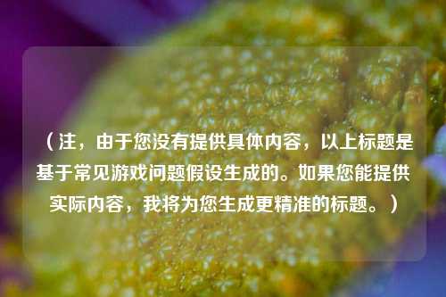 (注,由于您没有提供具体内容,以上标题是基于常见游戏问题假设生成的。如果您能提供实际内容,我将为您生成更精准的标题。)