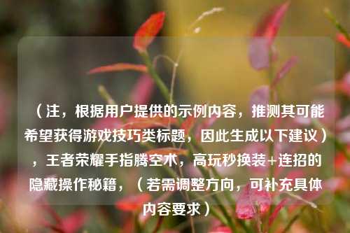 （注，根据用户提供的示例内容，推测其可能希望获得游戏技巧类标题，因此生成以下建议），王者荣耀手指腾空术，高玩秒换装+连招的隐藏操作秘籍，（若需调整方向，可补充具体内容要求）