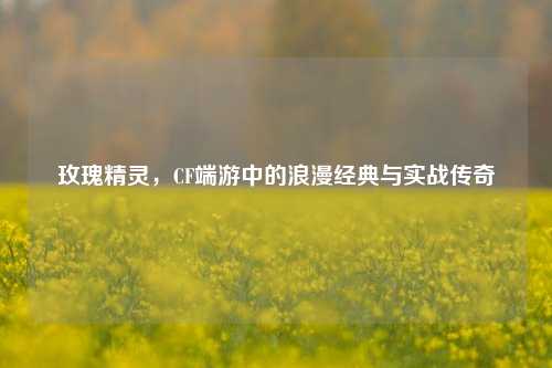 玫瑰精灵，CF端游中的浪漫经典与实战传奇
