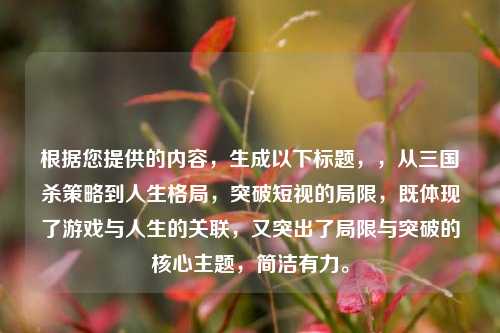 根据您提供的内容，生成以下标题，，从三国杀策略到人生格局，突破短视的局限，既体现了游戏与人生的关联，又突出了局限与突破的核心主题，简洁有力。