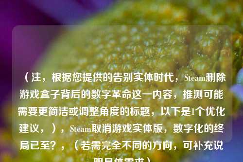 （注，根据您提供的告别实体时代，Steam删除游戏盒子背后的数字革命这一内容，推测可能需要更简洁或调整角度的标题，以下是1个优化建议，），Steam取消游戏实体版，数字化的终局已至？，（若需完全不同的方向，可补充说明具体需求）