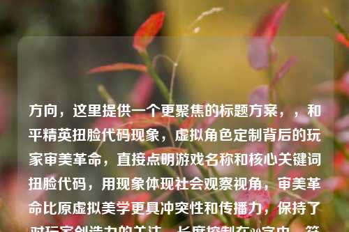 方向，这里提供一个更聚焦的标题方案，，和平精英扭脸代码现象，虚拟角色定制背后的玩家审美革命，直接点明游戏名称和核心关键词扭脸代码，用现象体现社会观察视角，审美革命比原虚拟美学更具冲突性和传播力，保持了对玩家创造力的关注，长度控制在20字内，符合中文标题更佳传播长度，需要调整可告知具体方向，我可提供更多备选。