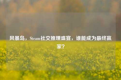 风暴岛，Steam社交推理盛宴，谁能成为最终赢家？