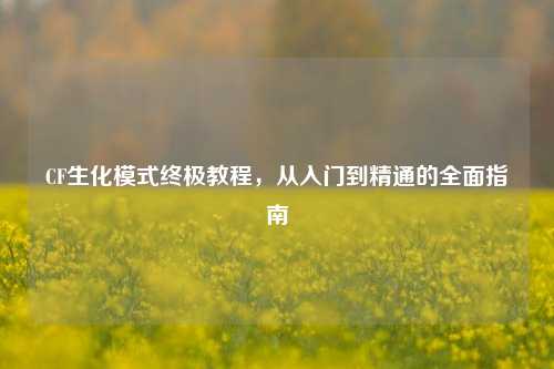 CF生化模式终极教程，从入门到精通的全面指南