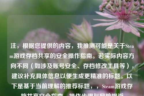 注，根据您提供的内容，我推测可能是关于Steam游戏存档共享的安全操作指南。若实际内容方向不同（如涉及账号安全、存档修改工具等），建议补充具体信息以便生成更精准的标题。以下是基于当前理解的推荐标题，，Steam游戏存档共享安全指南，操作步骤与风险规避