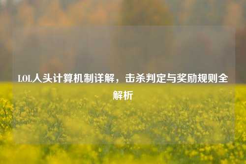 LOL人头计算机制详解，击杀判定与奖励规则全解析