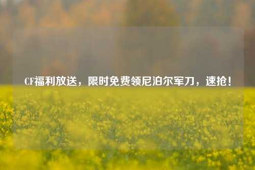 CF福利放送，限时免费领尼泊尔军刀，速抢！