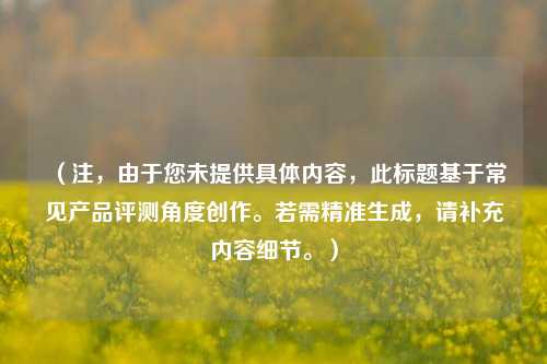 （注，由于您未提供具体内容，此标题基于常见产品评测角度创作。若需精准生成，请补充内容细节。）