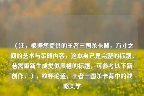 （注，根据您提供的王者三国杀卡背，方寸之间的艺术与策略内容，这本身已是完整的标题。若需重新生成类似风格的标题，可参考以下新创作，），纹枰论道，王者三国杀卡背中的战略美学