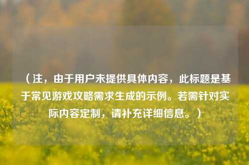(注,由于用户未提供具体内容,此标题是基于常见游戏攻略需求生成的示例。若需针对实际内容定制,请补充详细信息。)