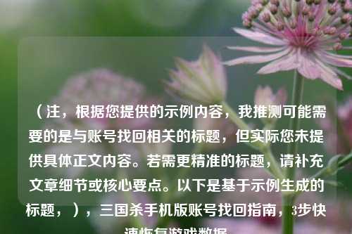（注，根据您提供的示例内容，我推测可能需要的是与账号找回相关的标题，但实际您未提供具体正文内容。若需更精准的标题，请补充文章细节或核心要点。以下是基于示例生成的标题，），三国杀手机版账号找回指南，3步快速恢复游戏数据