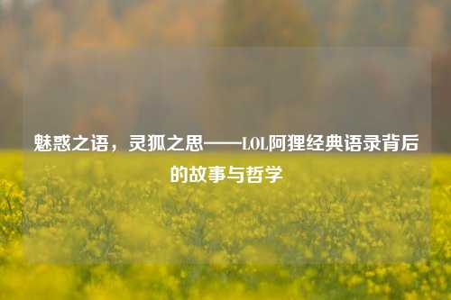 魅惑之语，灵狐之思——LOL阿狸经典语录背后的故事与哲学