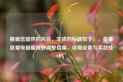 根据您提供的内容，生成的标题如下，，英雄联盟电脑版视野调整指南，详细设置与实战技巧