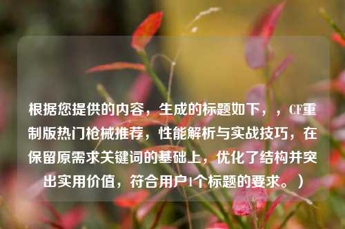 根据您提供的内容，生成的标题如下，，CF重制版热门枪械推荐，性能解析与实战技巧，在保留原需求关键词的基础上，优化了结构并突出实用价值，符合用户1个标题的要求。）