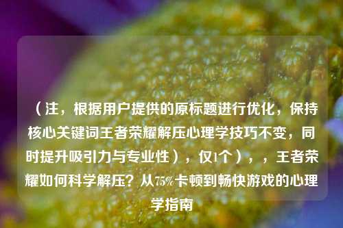 （注，根据用户提供的原标题进行优化，保持核心关键词王者荣耀解压心理学技巧不变，同时提升吸引力与专业性），仅1个），，王者荣耀如何科学解压？从75%卡顿到畅快游戏的心理学指南