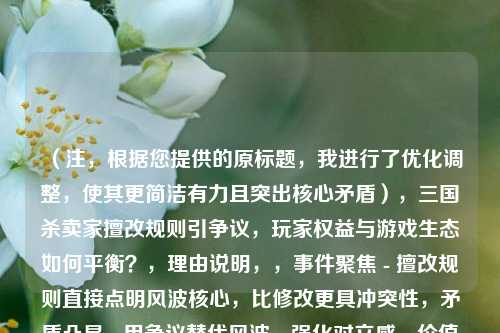 （注，根据您提供的原标题，我进行了优化调整，使其更简洁有力且突出核心矛盾），三国杀卖家擅改规则引争议，玩家权益与游戏生态如何平衡？，理由说明，，事件聚焦 - 擅改规则直接点明风波核心，比修改更具冲突性，矛盾凸显 - 用争议替代风波，强化对立感，价值升华 - 结尾设问句式引发思考，突出平衡这一深层议题，备选方案（供参考），，三国杀规则暗改触众怒，虚拟商品交易权谁来保障？，（如想侧重玩家***角度），在保持客观性的同时，通过关键词组合（擅改/争议/平衡）形成传播张力，符合新闻传播规律。是否需要进一步调