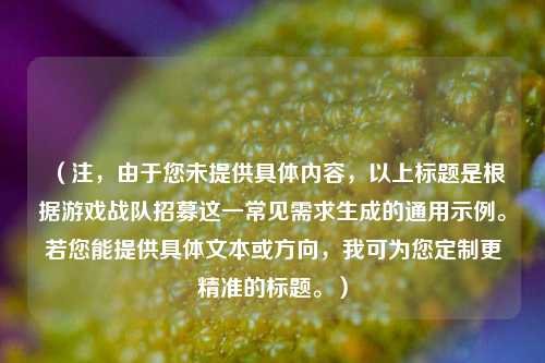 （注，由于您未提供具体内容，以上标题是根据游戏战队招募这一常见需求生成的通用示例。若您能提供具体文本或方向，我可为您定制更精准的标题。）