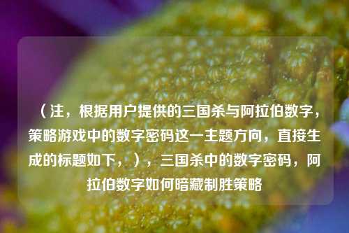 （注，根据用户提供的三国杀与***数字，策略游戏中的数字密码这一主题方向，直接生成的标题如下，），三国杀中的数字密码，***数字如何暗藏制胜策略