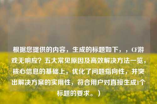 根据您提供的内容，生成的标题如下，，CF游戏无响应？五大常见原因及高效解决     一览，核心信息的基础上，优化了问题指向性，并突出解决方案的实用性，符合用户对直接生成1个标题的要求。）