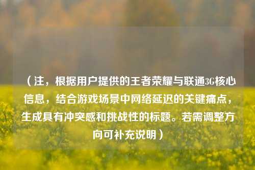 （注，根据用户提供的王者荣耀与联通3G核心信息，结合游戏场景中     延迟的关键痛点，生成具有冲突感和挑战性的标题。若需调整方向可补充说明）