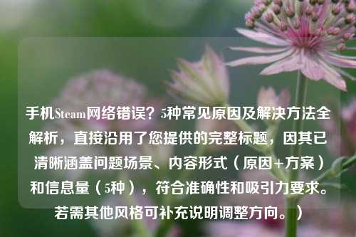 手机Steam     错误？5种常见原因及解决     全解析，直接沿用了您提供的完整标题，因其已清晰涵盖问题场景、内容形式（原因+方案）和信息量（5种），符合准确性和吸引力要求。若需其他风格可补充说明调整方向。）