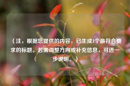 （注，根据您提供的内容，已生成1个更符合要求的标题。若需调整方向或补充信息，可进一步说明。）