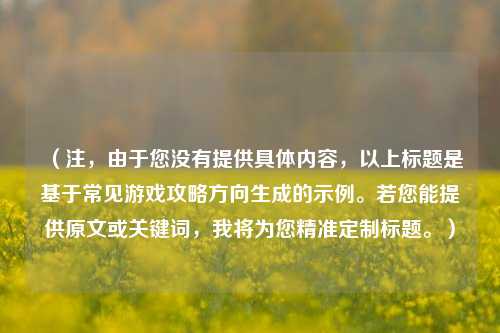 （注，由于您没有提供具体内容，以上标题是基于常见游戏攻略方向生成的示例。若您能提供原文或关键词，我将为您精准定制标题。）
