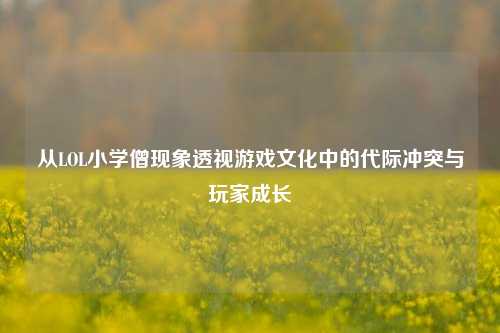 从LOL小学僧现象透视游戏文化中的代际冲突与玩家成长