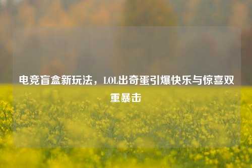 电竞盲盒新玩法，LOL出奇蛋引爆快乐与惊喜双重暴击
