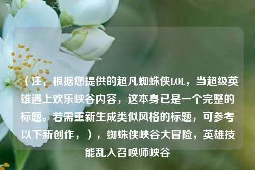 （注，根据您提供的超凡蜘蛛侠LOL，当超级英雄遇上欢乐峡谷内容，这本身已是一个完整的标题。若需重新生成类似风格的标题，可参考以下新创作，），蜘蛛侠峡谷大冒险，英雄技能乱入召唤师峡谷