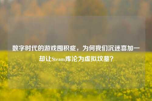 数字时代的游戏囤积症，为何我们沉迷喜加一却让Steam库沦为虚拟坟墓？