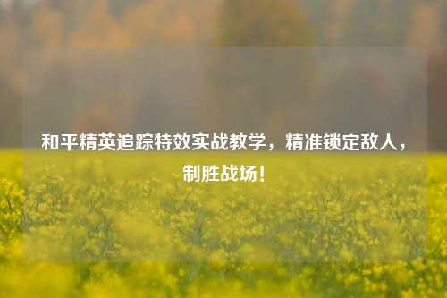 和平精英追踪特效实战教学，精准锁定敌人，制胜战场！
