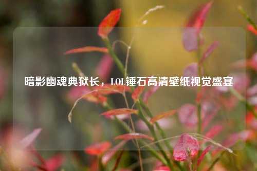 暗影幽魂典狱长，LOL锤石高清壁纸视觉盛宴