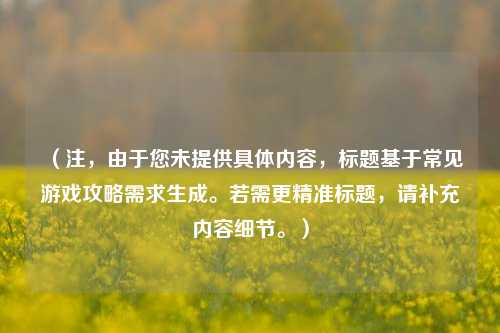 （注，由于您未提供具体内容，标题基于常见游戏攻略需求生成。若需更精准标题，请补充内容细节。）