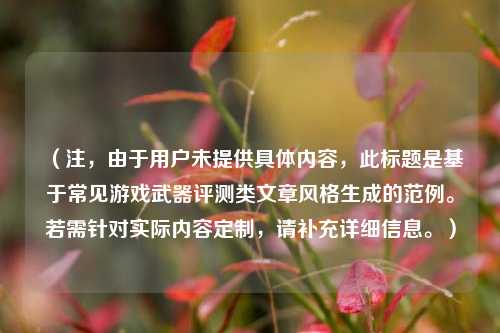 （注，由于用户未提供具体内容，此标题是基于常见游戏武器评测类文章风格生成的范例。若需针对实际内容定制，请补充详细信息。）