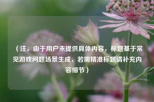 （注，由于用户未提供具体内容，标题基于常见游戏问题场景生成，若需精准标题请补充内容细节）