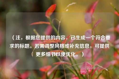 （注，根据您提供的内容，已生成一个符合要求的标题。若需调整风格或补充信息，可提供更多细节以便优化。）