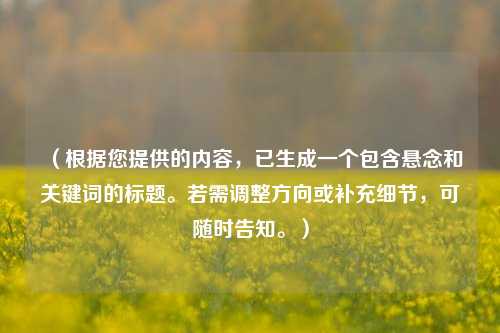 （根据您提供的内容，已生成一个包含悬念和关键词的标题。若需调整方向或补充细节，可随时告知。）
