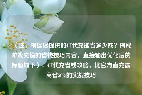 （注，根据您提供的CF代充能省多少钱？揭秘游戏充值的省钱技巧内容，直接输出优化后的标题如下），CF代充省钱攻略，比官方直充更高省50%的实战技巧