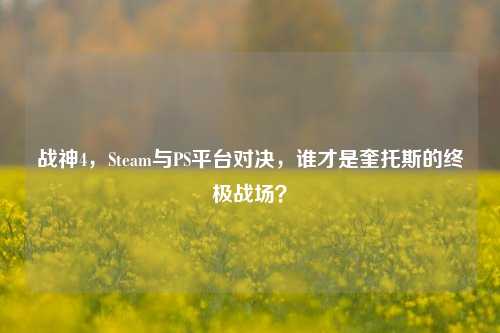 战神4，Steam与PS平台对决，谁才是奎托斯的终极战场？