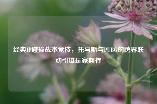 经典IP碰撞战术竞技，托马斯与PUBG的跨界联动引爆玩家期待