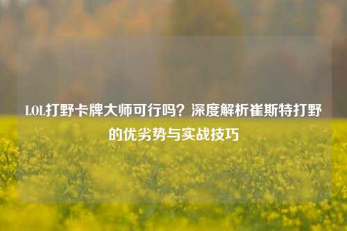 LOL打野卡牌***可行吗？深度解析崔斯特打野的优劣势与实战技巧