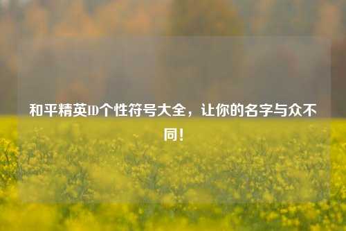 和平精英ID个性符号大全，让你的名字与众不同！