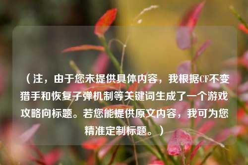 （注，由于您未提供具体内容，我根据CF不变猎手和恢复子弹机制等关键词生成了一个游戏攻略向标题。若您能提供原文内容，我可为您精准定制标题。）
