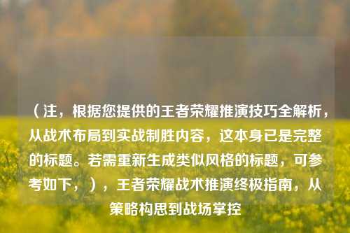 （注，根据您提供的王者荣耀推演技巧全解析，从战术布局到实战制胜内容，这本身已是完整的标题。若需重新生成类似风格的标题，可参考如下，），王者荣耀战术推演终极指南，从策略构思到战场掌控