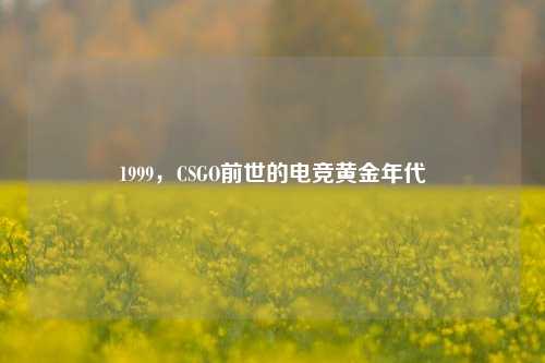 1999，CSGO前世的电竞黄金年代