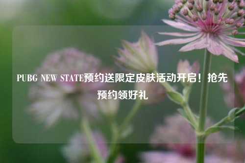 PUBG NEW STATE预约送限定皮肤活动开启！抢先预约领好礼