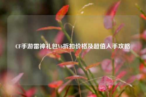 CF手游雷神礼包V6折扣价格及超值入手攻略