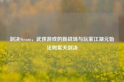 剑决Steam，武侠游戏的新战场与玩家江湖元始法则紫天剑决